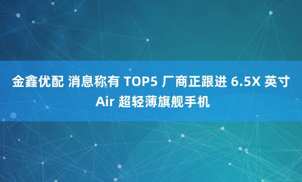 金鑫优配 消息称有 TOP5 厂商正跟进 6.5X 英寸 Air 超轻薄旗舰手机