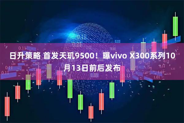 日升策略 首发天玑9500！曝vivo X300系列10月13日前后发布