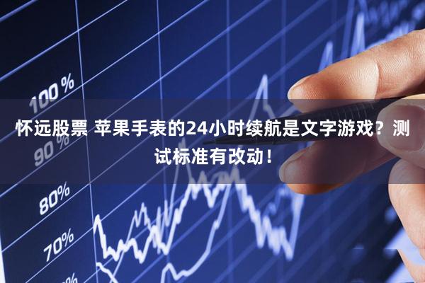 怀远股票 苹果手表的24小时续航是文字游戏？测试标准有改动！