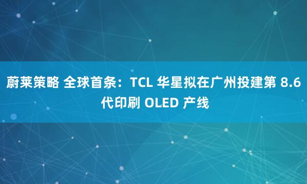 蔚莱策略 全球首条：TCL 华星拟在广州投建第 8.6 代印刷 OLED 产线