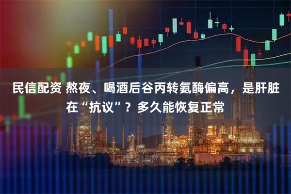 民信配资 熬夜、喝酒后谷丙转氨酶偏高，是肝脏在“抗议”？多久能恢复正常