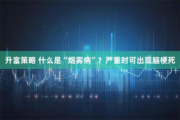 升富策略 什么是“烟雾病”？严重时可出现脑梗死