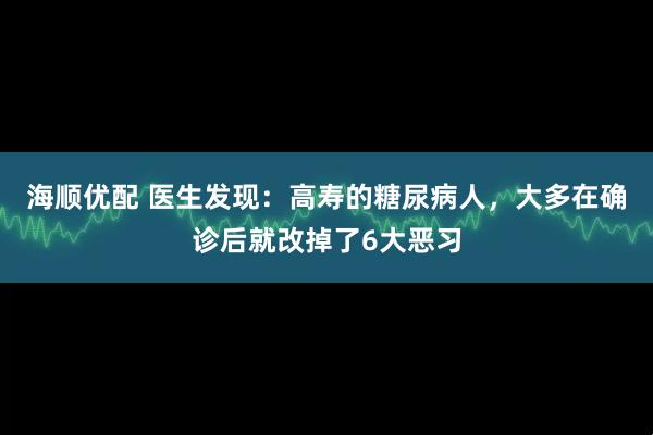 海顺优配 医生发现：高寿的糖尿病人，大多在确诊后就改掉了6大恶习