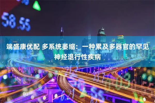 端盛康优配 多系统萎缩：一种累及多器官的罕见神经退行性疾病