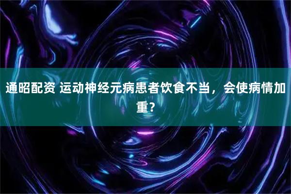 通昭配资 运动神经元病患者饮食不当，会使病情加重？