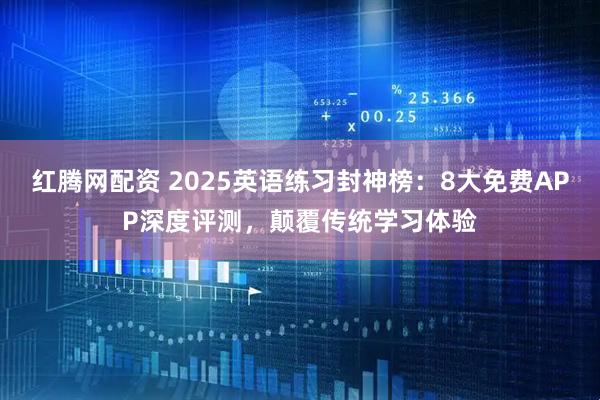 红腾网配资 2025英语练习封神榜：8大免费APP深度评测，颠覆传统学习体验