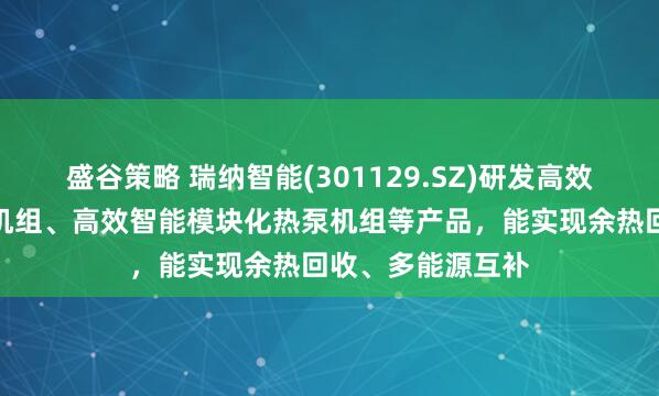 盛谷策略 瑞纳智能(301129.SZ)研发高效智能磁悬浮热泵机组、高效智能模块化热泵机组等产品，能实现余热回收、多能源互补