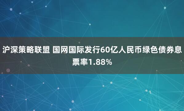 沪深策略联盟 国网国际发行60亿人民币绿色债券息票率1.88%