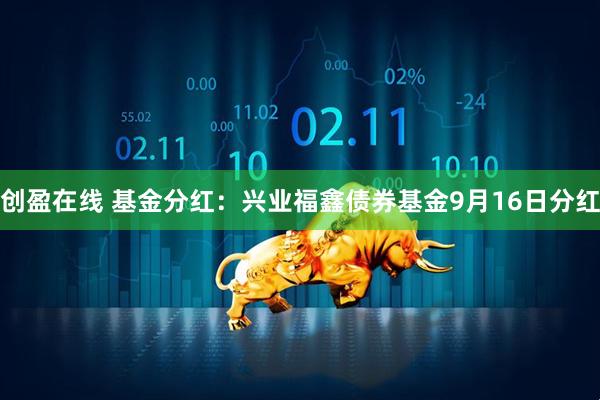 创盈在线 基金分红：兴业福鑫债券基金9月16日分红