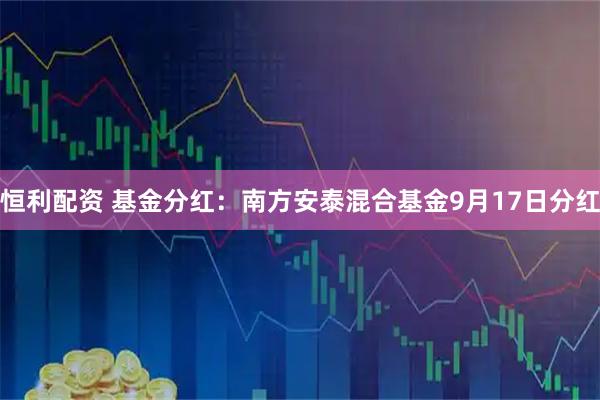 恒利配资 基金分红：南方安泰混合基金9月17日分红