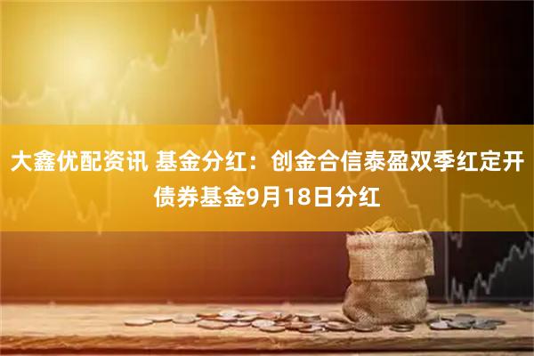 大鑫优配资讯 基金分红：创金合信泰盈双季红定开债券基金9月18日分红