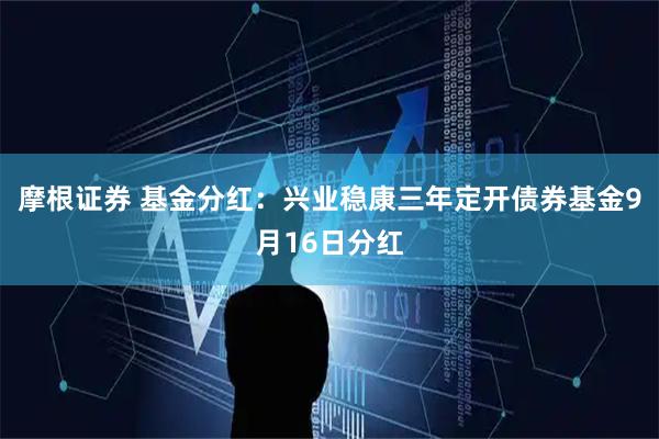 摩根证券 基金分红：兴业稳康三年定开债券基金9月16日分红