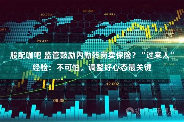 股配咖吧 监管鼓励内勤转岗卖保险？“过来人”经验：不可怕，调整好心态最关键