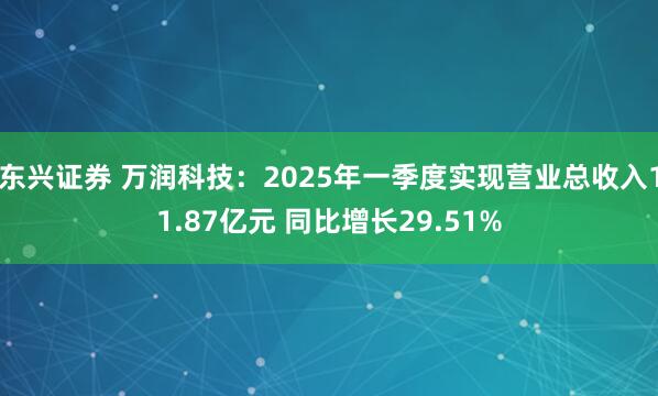 东兴证券 万润科技：2025年一季度实现营业总收入11.87亿元 同比增长29.51%