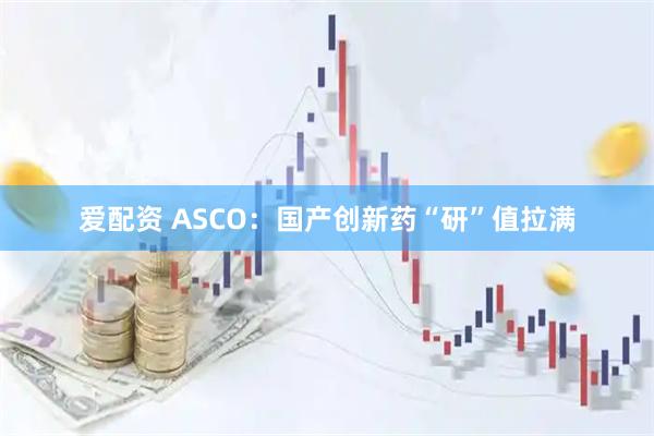 爱配资 ASCO：国产创新药“研”值拉满