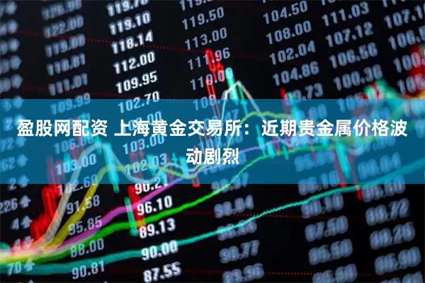盈股网配资 上海黄金交易所：近期贵金属价格波动剧烈