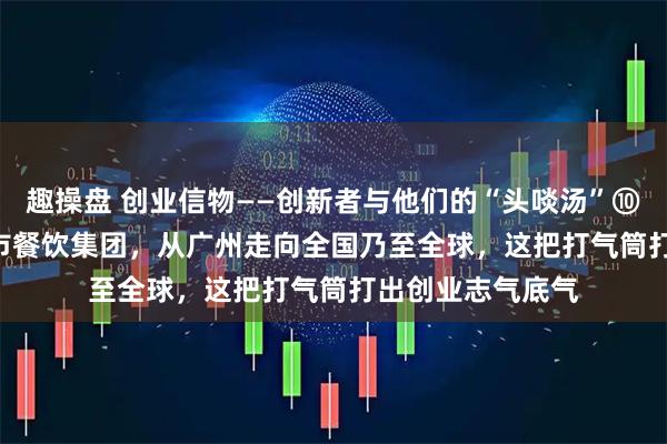 趣操盘 创业信物——创新者与他们的“头啖汤”⑩ | 从小面馆到上市餐饮集团，从广州走向全国乃至全球，这把打气筒打出创业志气底气