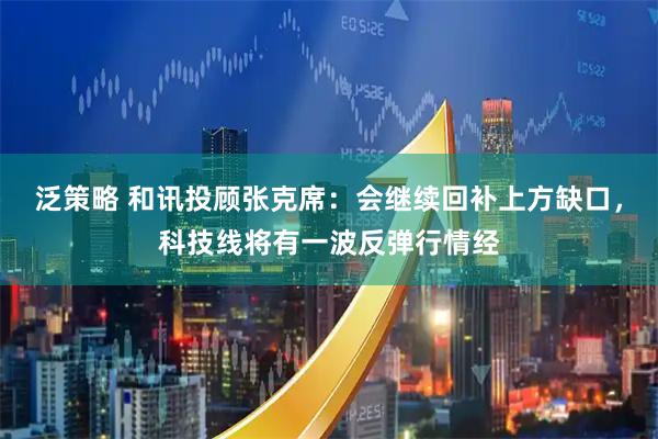 泛策略 和讯投顾张克席：会继续回补上方缺口，科技线将有一波反弹行情经