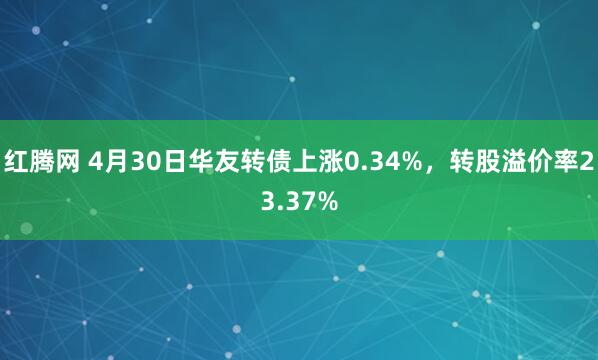红腾网 4月30日华友转债上涨0.34%，转股溢价率23.37%