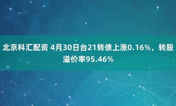 北京科汇配资 4月30日台21转债上涨0.16%，转股溢价率95.46%