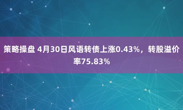 策略操盘 4月30日风语转债上涨0.43%，转股溢价率75.83%