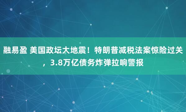 融易盈 美国政坛大地震！特朗普减税法案惊险过关，3.8万亿债务炸弹拉响警报
