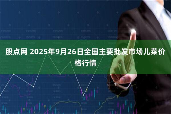 股点网 2025年9月26日全国主要批发市场儿菜价格行情