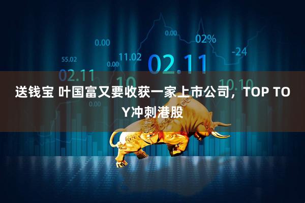 送钱宝 叶国富又要收获一家上市公司，TOP TOY冲刺港股