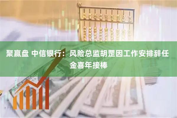 聚赢盘 中信银行：风险总监胡罡因工作安排辞任 金喜年接棒