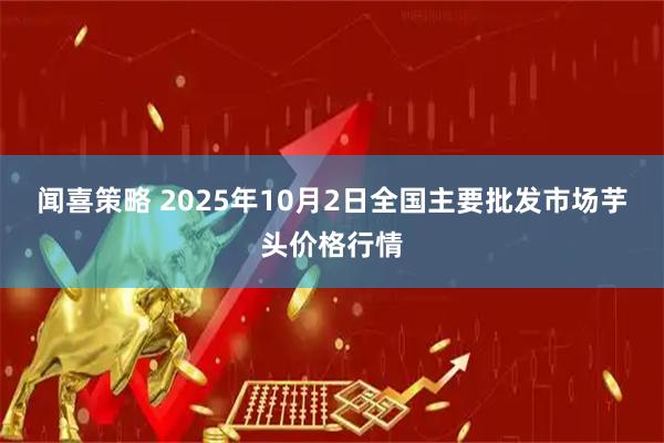 闻喜策略 2025年10月2日全国主要批发市场芋头价格行情