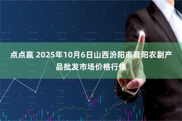 点点赢 2025年10月6日山西汾阳市晋阳农副产品批发市场价格行情