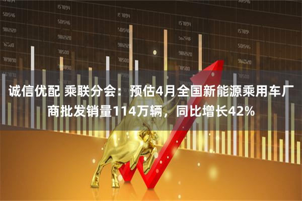 诚信优配 乘联分会：预估4月全国新能源乘用车厂商批发销量114万辆，同比增长42%
