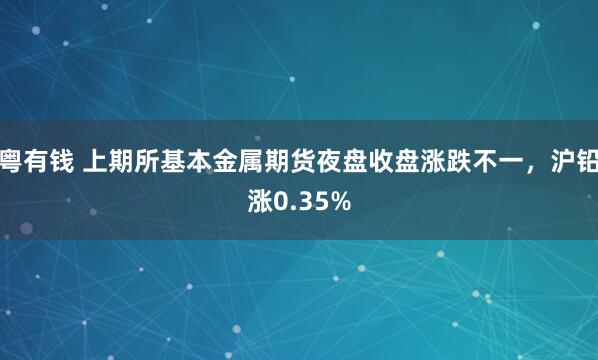 粤有钱 上期所基本金属期货夜盘收盘涨跌不一，沪铅涨0.35%