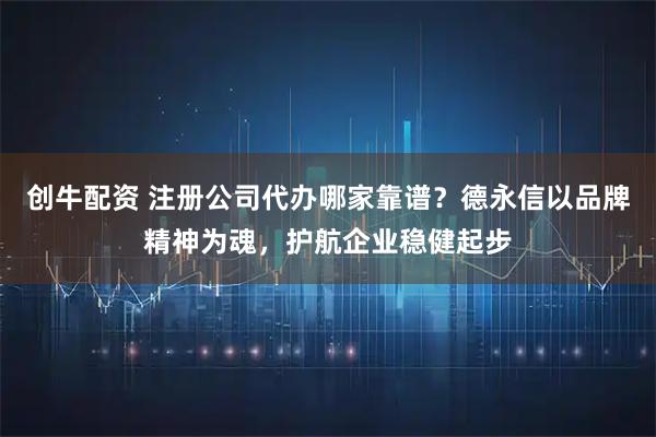 创牛配资 注册公司代办哪家靠谱？德永信以品牌精神为魂，护航企业稳健起步