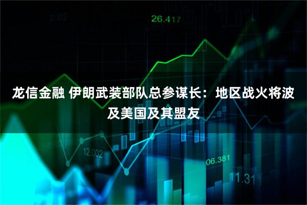 龙信金融 伊朗武装部队总参谋长：地区战火将波及美国及其盟友