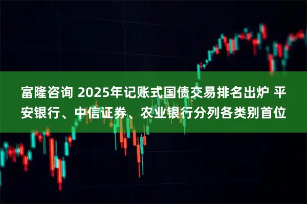 富隆咨询 2025年记账式国债交易排名出炉 平安银行、中信证券、农业银行分列各类别首位
