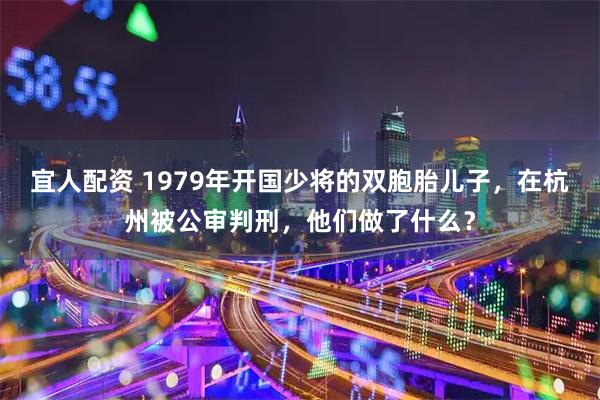 宜人配资 1979年开国少将的双胞胎儿子，在杭州被公审判刑，他们做了什么？