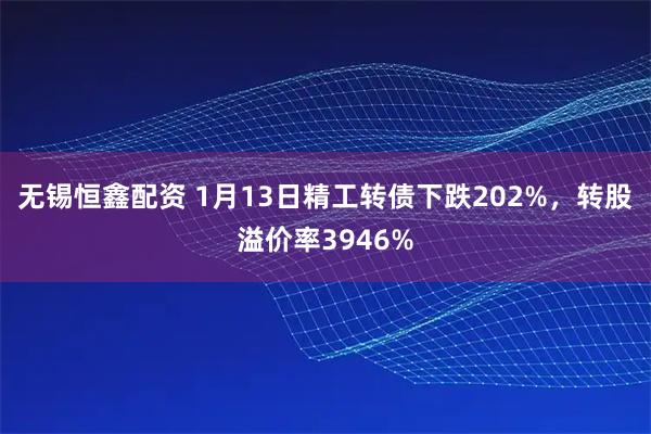 无锡恒鑫配资 1月13日精工转债下跌202%，转股溢价率3946%