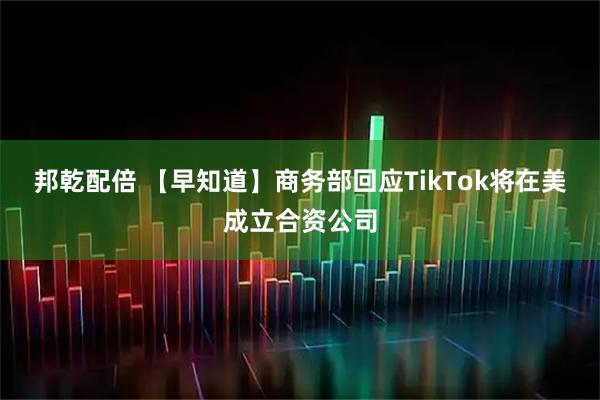 邦乾配倍 【早知道】商务部回应TikTok将在美成立合资公司