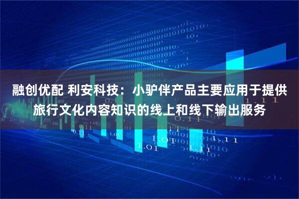融创优配 利安科技：小驴伴产品主要应用于提供旅行文化内容知识的线上和线下输出服务