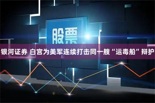 银河证券 白宫为美军连续打击同一艘“运毒船”辩护