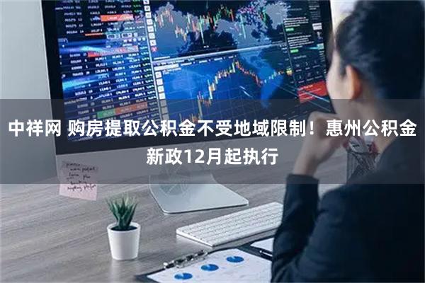 中祥网 购房提取公积金不受地域限制！惠州公积金新政12月起执行