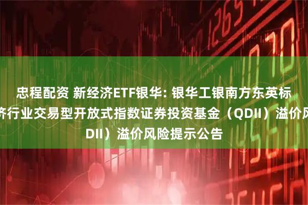 忠程配资 新经济ETF银华: 银华工银南方东英标普中国新经济行业交易型开放式指数证券投资基金（QDII）溢价风险提示公告