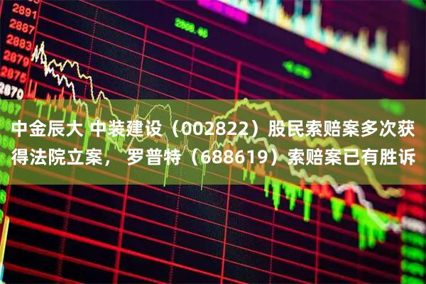中金辰大 中装建设（002822）股民索赔案多次获得法院立案， 罗普特（688619）索赔案已有胜诉