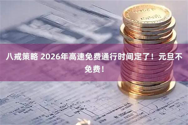 八戒策略 2026年高速免费通行时间定了！元旦不免费！