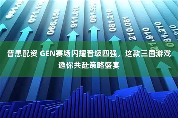 普患配资 GEN赛场闪耀晋级四强，这款三国游戏邀你共赴策略盛宴