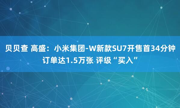 贝贝查 高盛：小米集团-W新款SU7开售首34分钟订单达1.5万张 评级“买入”