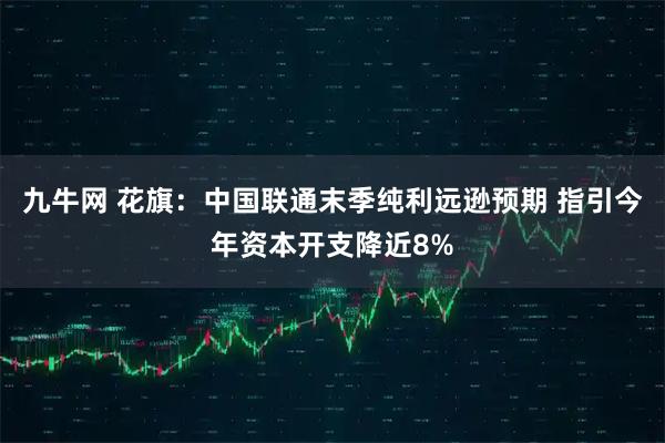 九牛网 花旗：中国联通末季纯利远逊预期 指引今年资本开支降近8%