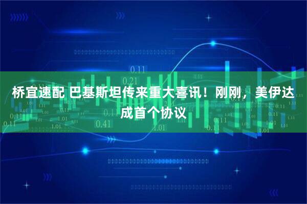 桥宜速配 巴基斯坦传来重大喜讯！刚刚，美伊达成首个协议