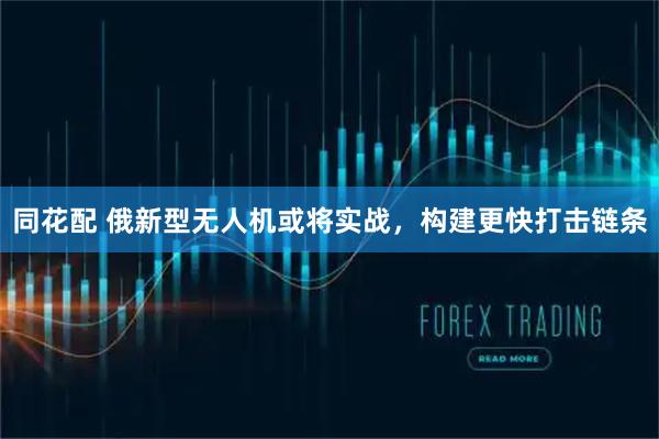 同花配 俄新型无人机或将实战，构建更快打击链条